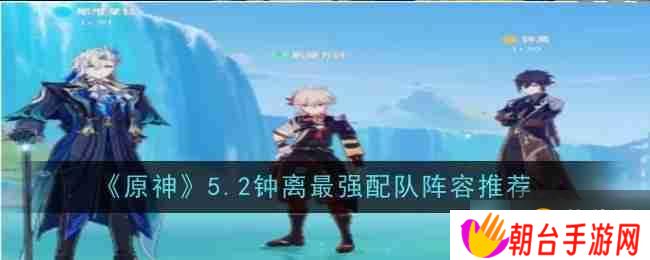 详细阅读:《原神》5.2钟离最强配队阵容推荐 《原神》5.2钟离最强配队阵容推荐