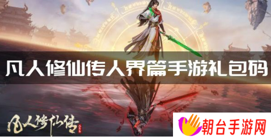 凡人修仙传人界篇手游礼包码有哪些？人界篇12个通用礼包兑换码分享