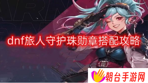 dnf旅人守护珠怎么搭配 旅人守护珠勋章搭配攻略