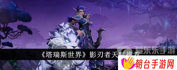 塔瑞斯世界影刃者天赋怎么加点 塔瑞斯世界影刃者天赋推荐