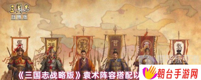 三国志战略版袁术阵容怎么搭配 袁术阵容搭配以及战法推荐