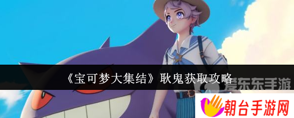宝可梦大集结耿鬼怎么获得 耿鬼获取攻略
