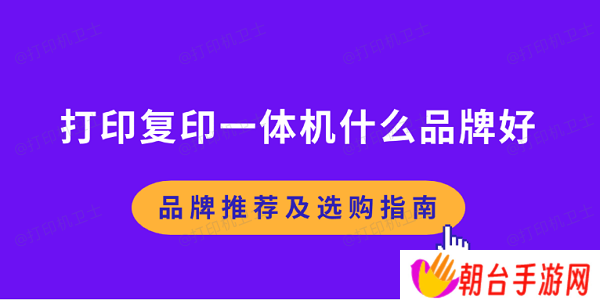 打印复印一体机什么品牌好 品牌推荐及选购指南