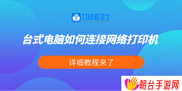 台式电脑如何连接网络打印机 详细教程来了