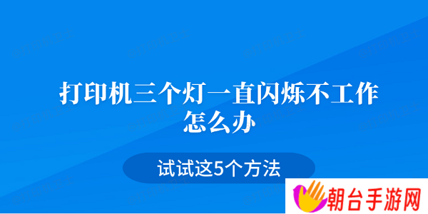 打印机三个灯一直闪烁不工作怎么办 试试这5个方法